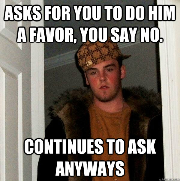 Asks for you to do him a favor, you say no. continues to ask anyways - Asks for you to do him a favor, you say no. continues to ask anyways  Scumbag Steve