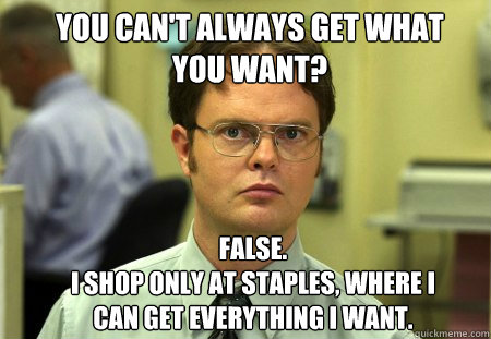 You can't always get what you want? False.
I shop only at Staples, where I can get everything I want. - You can't always get what you want? False.
I shop only at Staples, where I can get everything I want.  Schrute