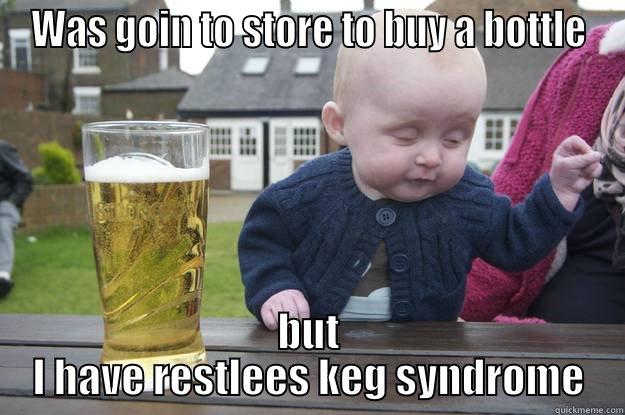 WAS GOIN TO STORE TO BUY A BOTTLE BUT I HAVE RESTLEES KEG SYNDROME drunk baby