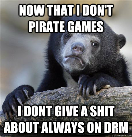 now that i don't pirate games i dont give a shit about always on drm  Confession Bear