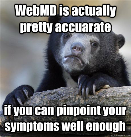 WebMD is actually pretty accuarate if you can pinpoint your symptoms well enough  Confession Bear