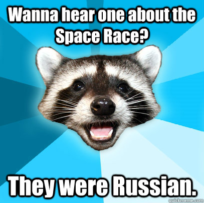 Wanna hear one about the Space Race? They were Russian.  Lame Pun Coon