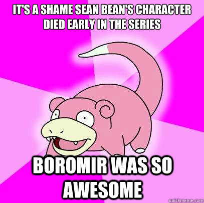 It's a shame Sean bean's character died early in the series Boromir was so awesome  Slowpoke