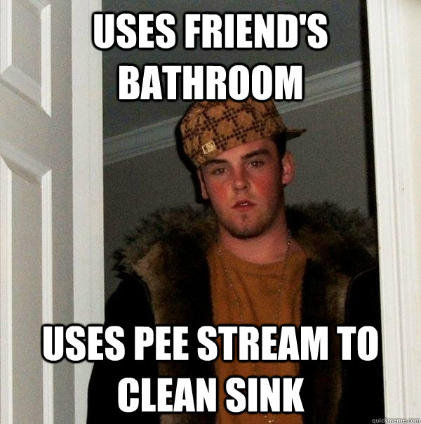 Uses friend's bathroom Uses pee stream to clean sink   Scumbag Steve