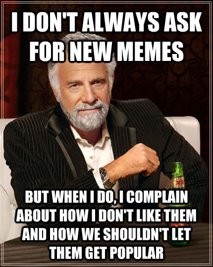 I DON'T ALWAYS ASK FOR NEW MEMES BUT WHEN I DO, I COMPLAIN ABOUT HOW I DON'T LIKE THEM AND HOW WE SHOULDN'T LET THEM GET POPULAR   The Most Interesting Man In The World