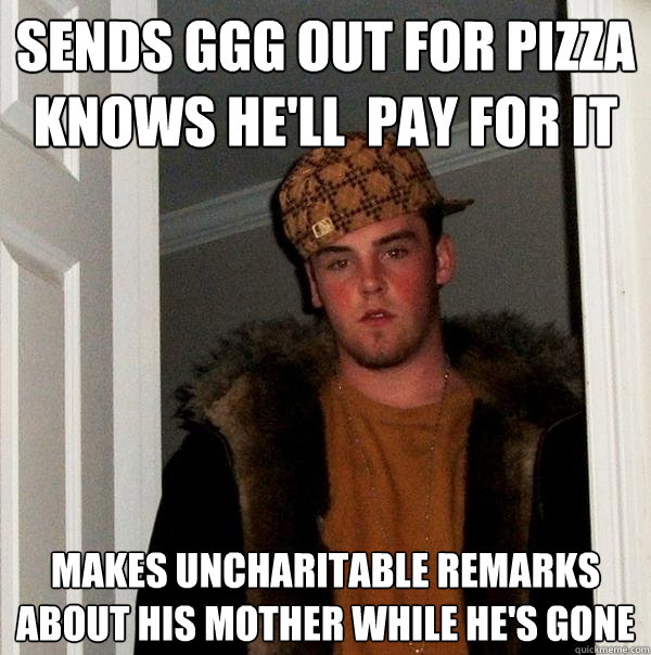 sends ggg out for pizza
knows he'll  pay for it makes uncharitable remarks about his mother while he's gone  Scumbag Steve