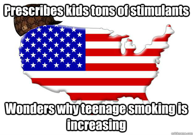 Prescribes kids tons of stimulants Wonders why teenage smoking is increasing  Scumbag america