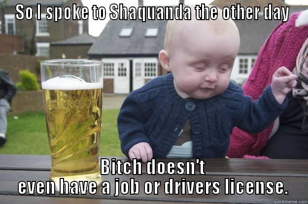 SO I SPOKE TO SHAQUANDA THE OTHER DAY BITCH DOESN'T EVEN HAVE A JOB OR DRIVERS LICENSE. drunk baby