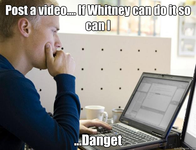 Post a video.... If Whitney can do it so can I ...Danget  Programmer