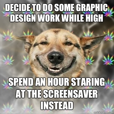 Decide to do some graphic design work while high Spend an hour staring at the screensaver instead  Stoner Dog