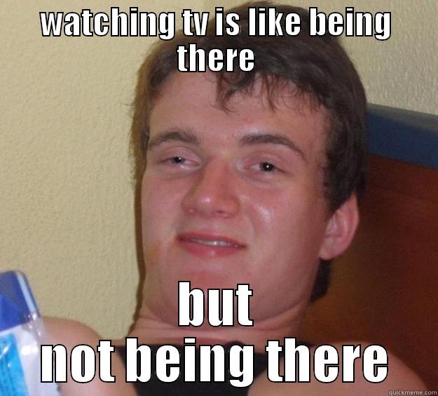 i was there - WATCHING TV IS LIKE BEING THERE BUT NOT BEING THERE 10 Guy