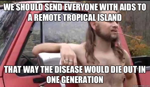 We should send everyone with AIDS to a remote tropical island That way the disease would die out in one generation   Almost Politically Correct Redneck