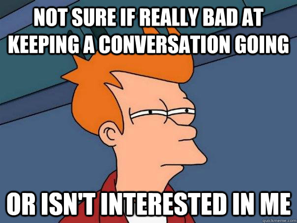 Not sure if really bad at keeping a conversation going Or isn't interested in me  Futurama Fry