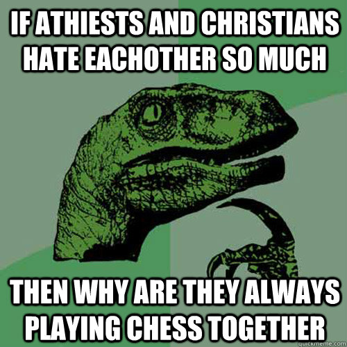 If athiests and christians hate eachother so much then why are they always playing chess together  Philosoraptor