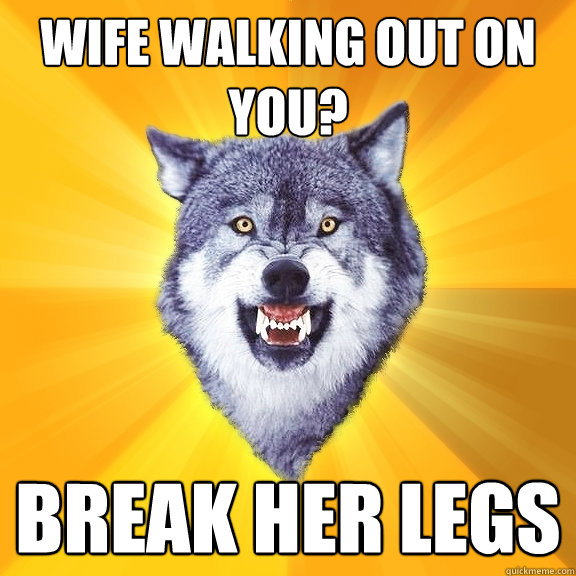 wife walking out on you? break her legs  Courage Wolf