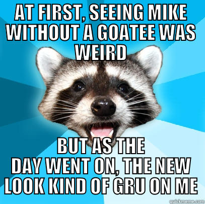 It Gru on me - AT FIRST, SEEING MIKE WITHOUT A GOATEE WAS WEIRD BUT AS THE DAY WENT ON, THE NEW LOOK KIND OF GRU ON ME Lame Pun Coon