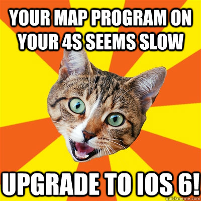 Your map program on your 4S seems slow upgrade to ios 6!  Bad Advice Cat