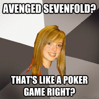 Avenged Sevenfold? That's like a poker game right?  Musically Oblivious 8th Grader