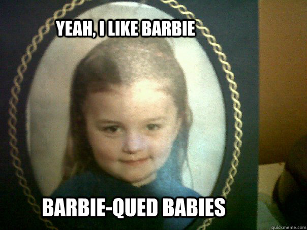 Barbie-qued babies Yeah, I like Barbie  