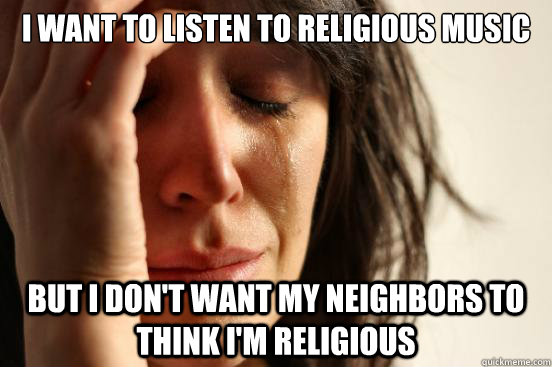 I want to listen to religious music but I don't want my neighbors to think I'm religious  First World Problems