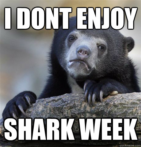 i dont enjoy
 shark week  Confession Bear