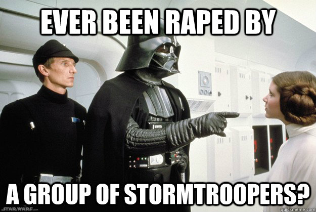 Ever been raped by a group of stormtroopers?  