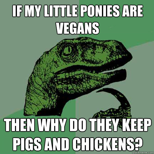 if my little ponies are vegans then why do they keep pigs and chickens? - if my little ponies are vegans then why do they keep pigs and chickens?  Philosoraptor