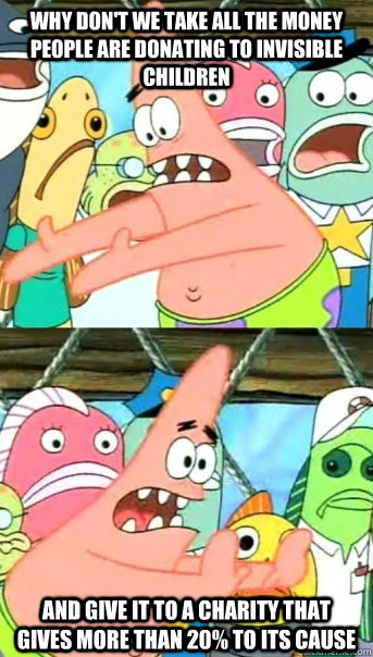 Why Don't We Take All The Money people are donating to Invisible Children And Give it to a charity that gives more than 20% to its cause  Push it somewhere else Patrick