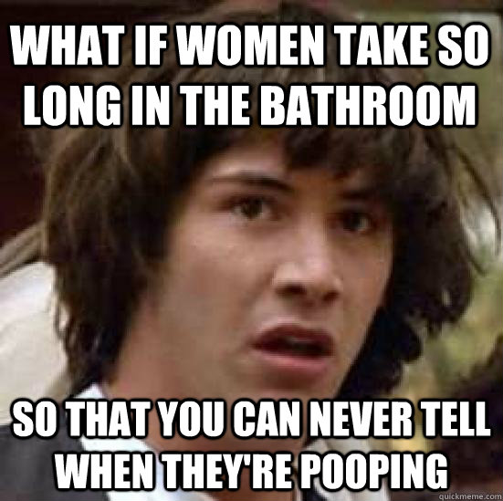 What if women take so long in the bathroom so that you can never tell when they're pooping  conspiracy keanu