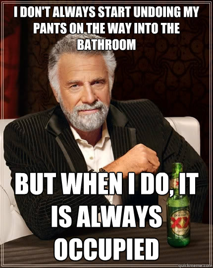 I DON'T ALWAYS start undoing my pants on the way into the bathroom BUT WHEN I DO, it is always occupied   The Most Interesting Man In The World