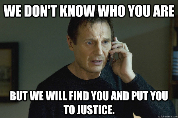We don't know who you are  But we will find you and put you to justice. - We don't know who you are  But we will find you and put you to justice.  Taken Liam Neeson