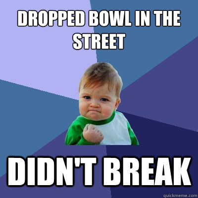 Dropped bowl in the street Didn't Break - Dropped bowl in the street Didn't Break  Success Kid