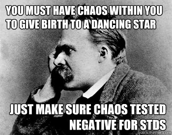 you must have chaos within you to give birth to a dancing star just make sure chaos tested negative for stds  Nihilistic Nietzsche