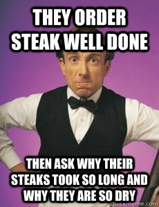 they order steak well done then ask why their steaks took so long and why they are so dry  Angry Waiter