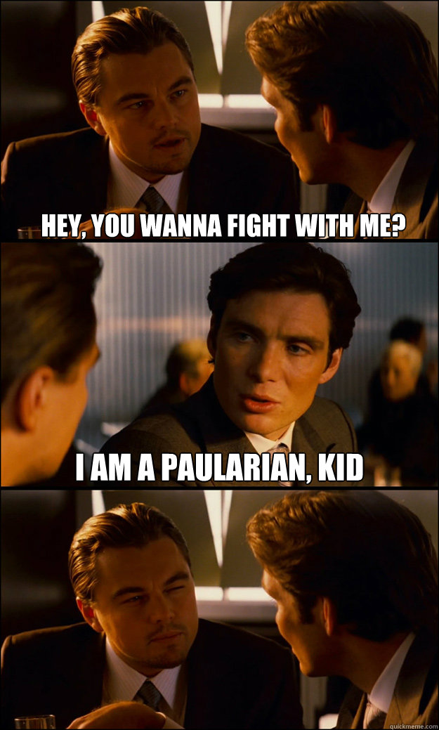 HEY, YOU WANNA FIGHT WITH ME? I AM A PAULARIAN, KID  Inception