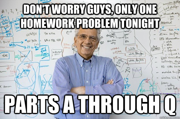 Don't worry guys, only one homework problem tonight parts a through q  Engineering Professor