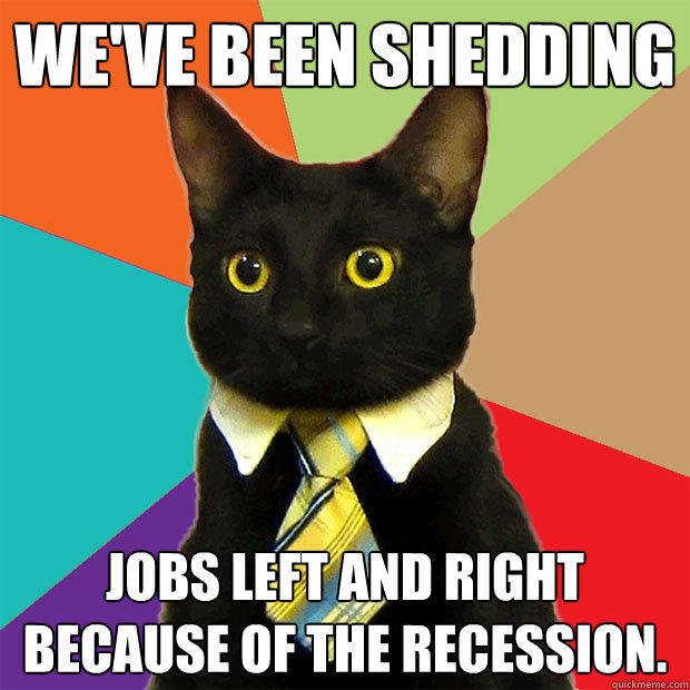 WE'VE BEEN SHEDDING JOBS LEFT AND RIGHT BECAUSE OF THE RECESSION. - WE'VE BEEN SHEDDING JOBS LEFT AND RIGHT BECAUSE OF THE RECESSION.  Business Cat
