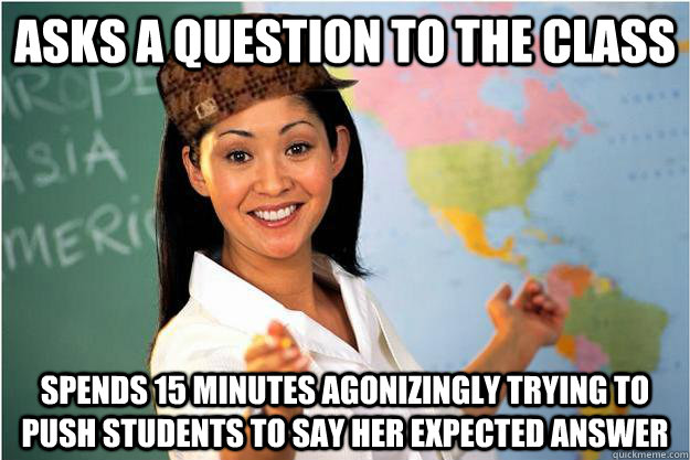 asks a question to the class spends 15 minutes agonizingly trying to push students to say her expected answer  Scumbag Teacher