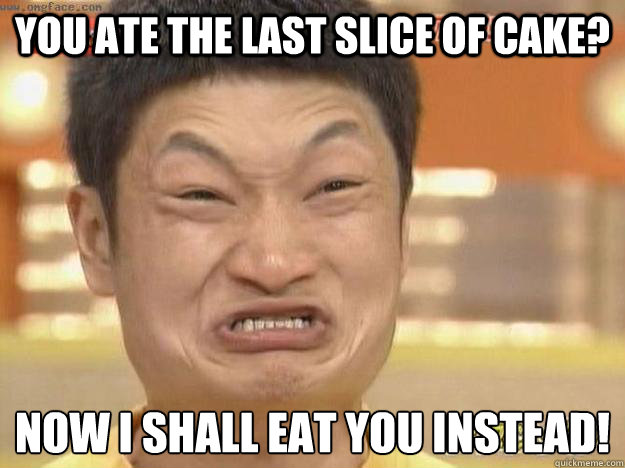 You ate the last slice of cake? now i shall eat you instead!  Angry Asian Face