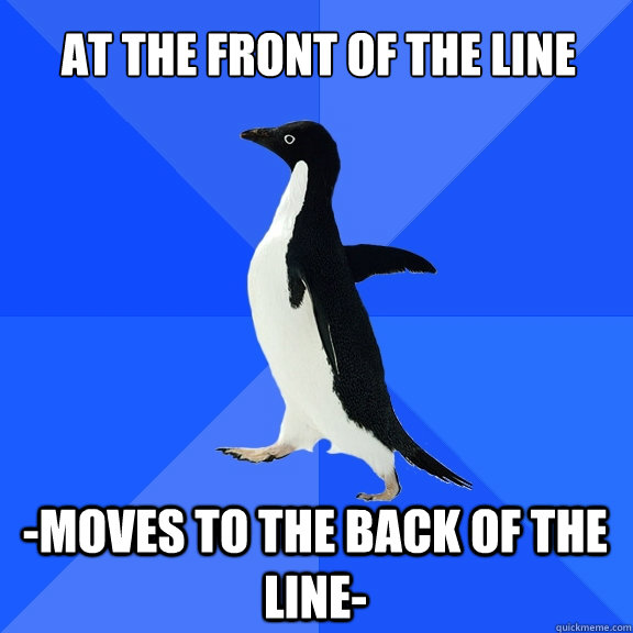 AT the front of the line -Moves to the back of the line- - AT the front of the line -Moves to the back of the line-  Socially Awkward Penguin