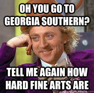 oh you go to georgia southern? Tell me again how hard fine arts are  Condescending Wonka