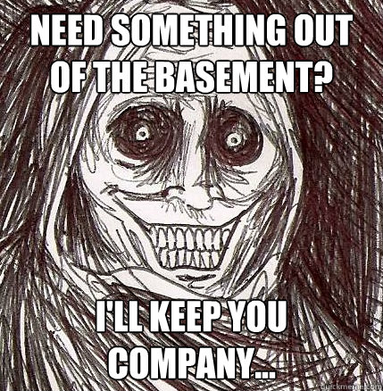 Need something out of the basement? I'll keep you company...  Horrifying Houseguest