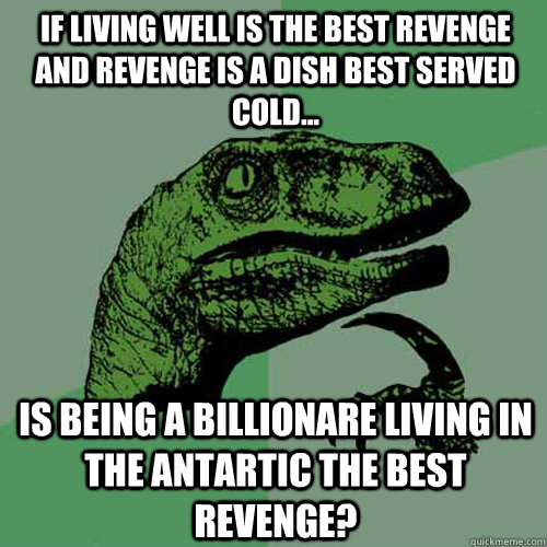 if living well is the best revenge and revenge is a dish best served cold... Is being a billionare living in the Antartic the BEST revenge? - if living well is the best revenge and revenge is a dish best served cold... Is being a billionare living in the Antartic the BEST revenge?  Philosoraptor