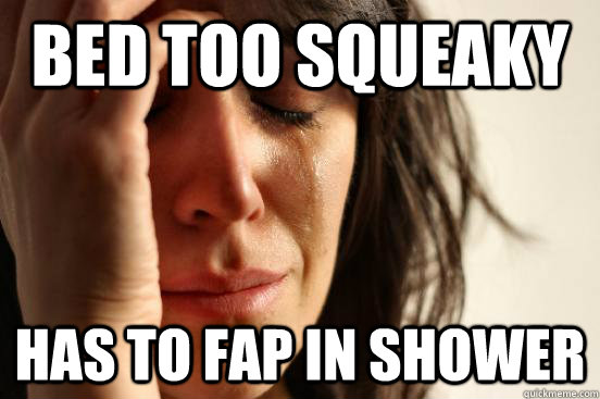 Bed too squeaky has to fap in shower  First World Problems