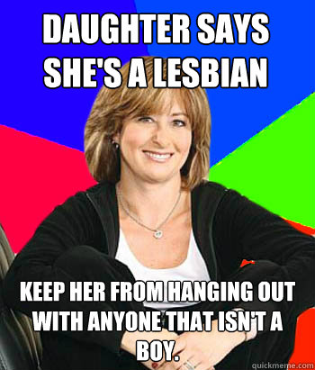 Daughter says she's a lesbian Keep her from hanging out with anyone that isn't a boy.   Sheltering Suburban Mom