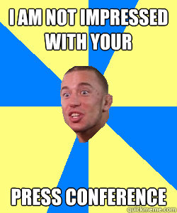 I am not impressed with your press conference  