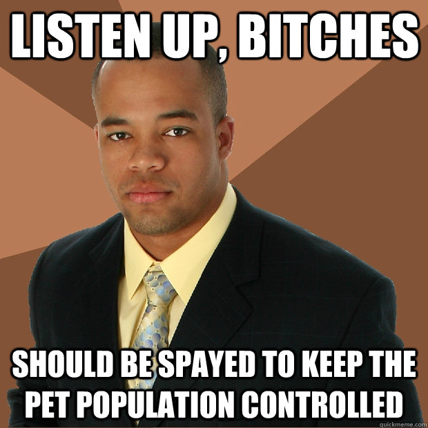 Listen up, bitches should be spayed to keep the pet population controlled  Successful Black Man