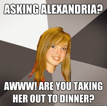 Asking Alexandria? Awww! Are you taking her out to dinner?  Musically Oblivious 8th Grader