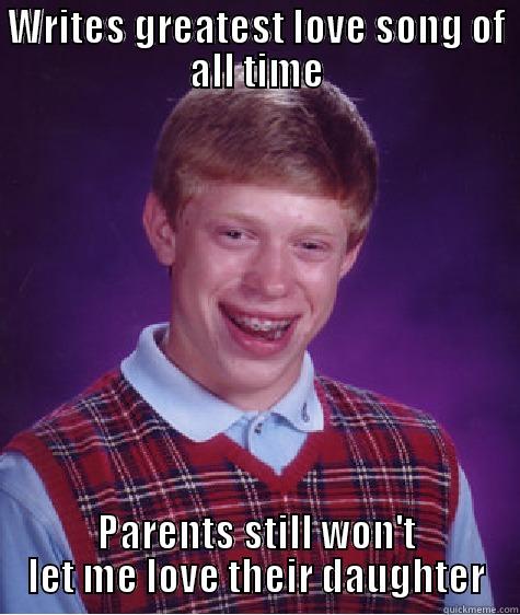 WRITES GREATEST LOVE SONG OF ALL TIME PARENTS STILL WON'T LET ME LOVE THEIR DAUGHTER Bad Luck Brian