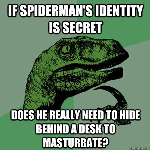 if spiderman's identity is secret does he really need to hide behind a desk to masturbate?  Philosoraptor